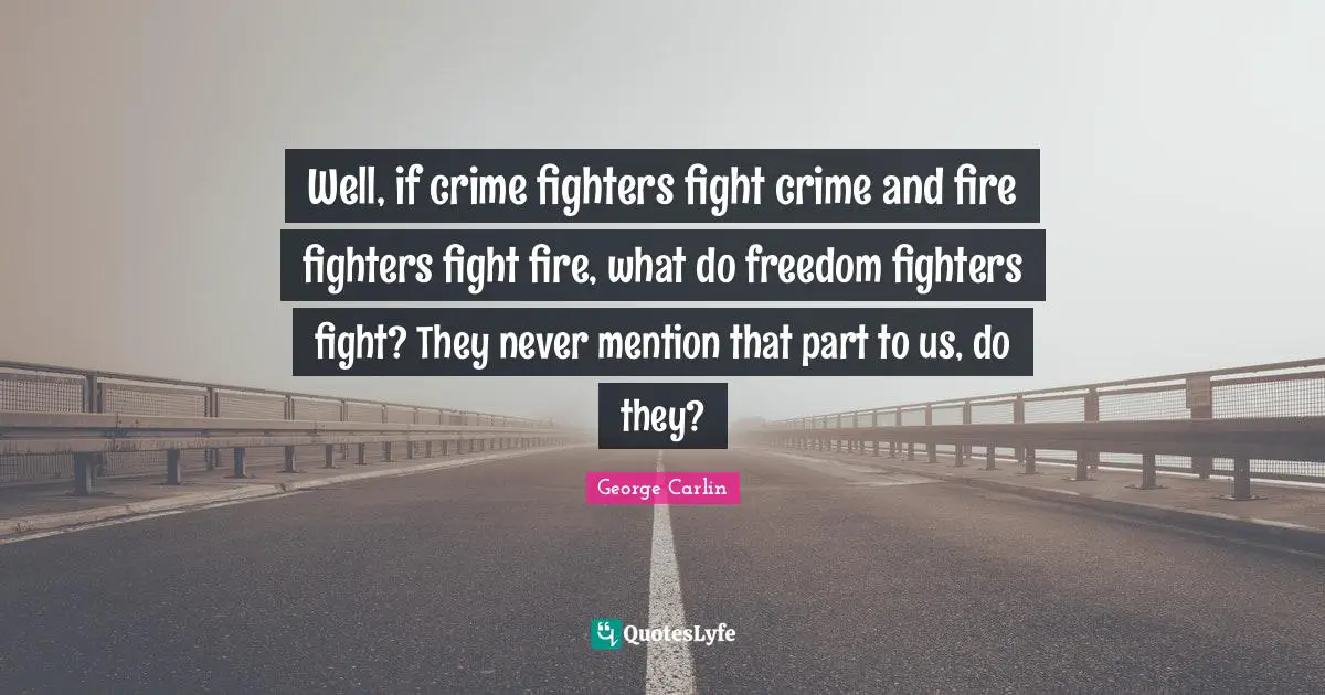 Well, if crime fighters fight crime and fire fighters fight fire, what do freedom fighters fight? They never mention that part to us, do they?