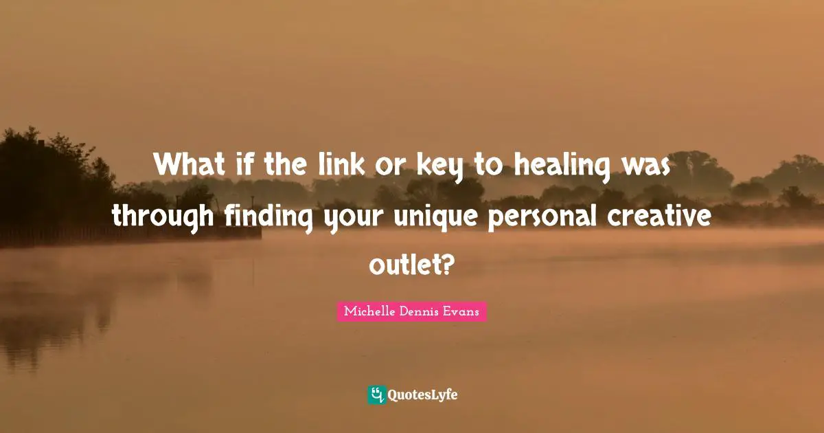 Craftsmanship Quotes: "What if the link or key to healing was through finding your unique personal creative outlet?"