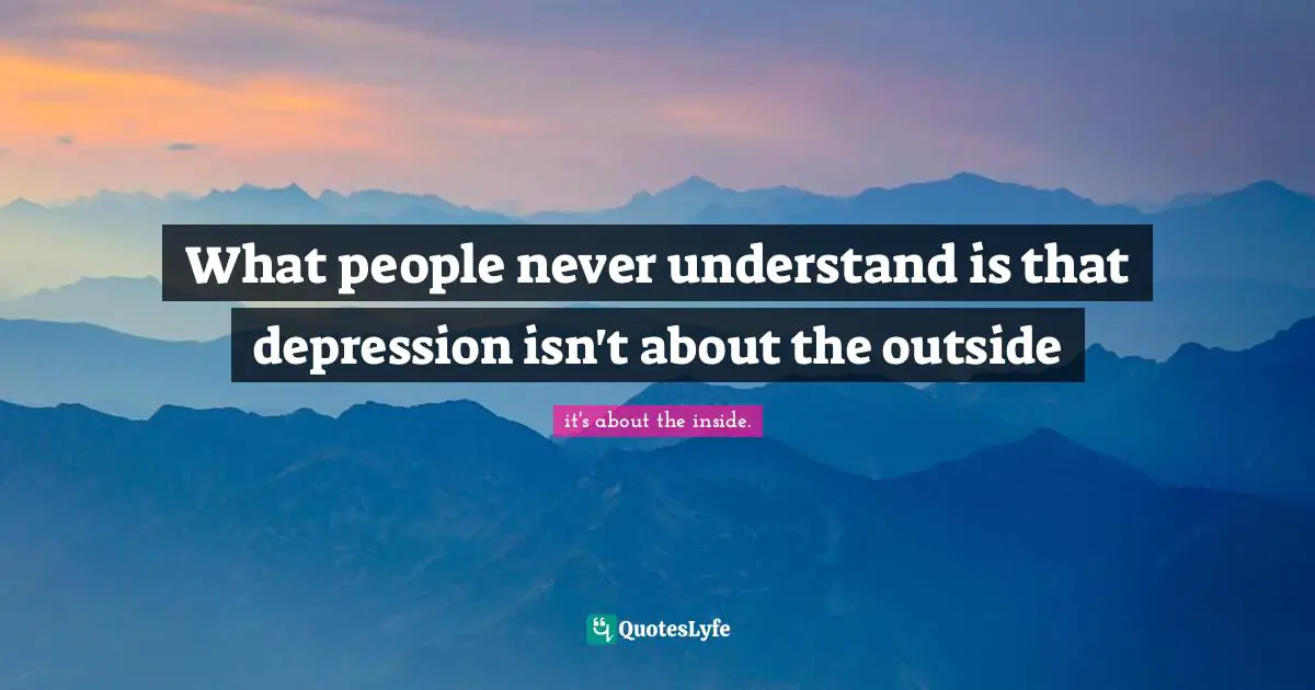 What people never understand is that depression isn't about the outside