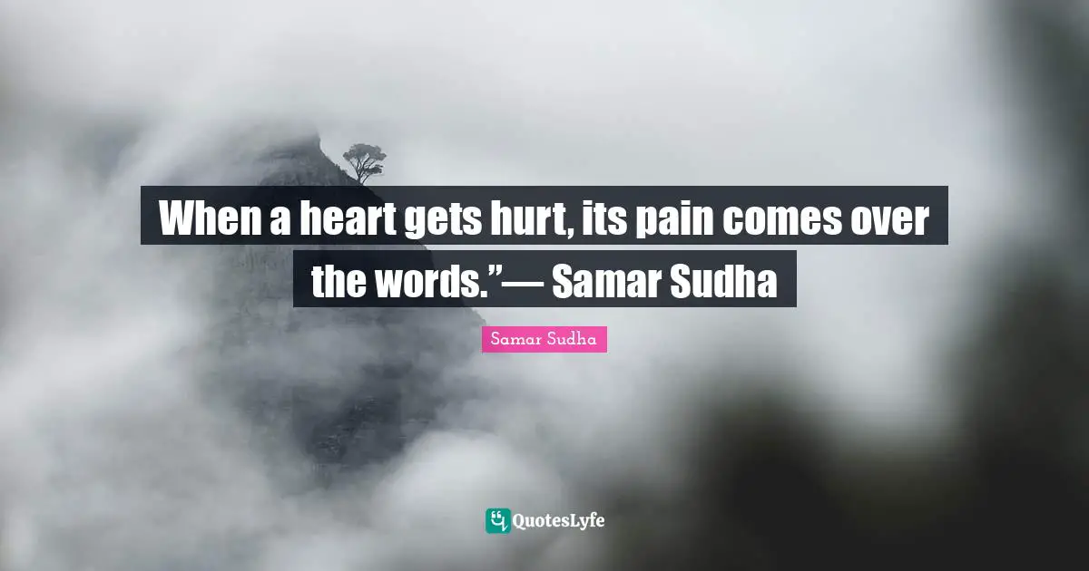When a heart gets hurt, its pain comes over the words.”― Samar Sudha