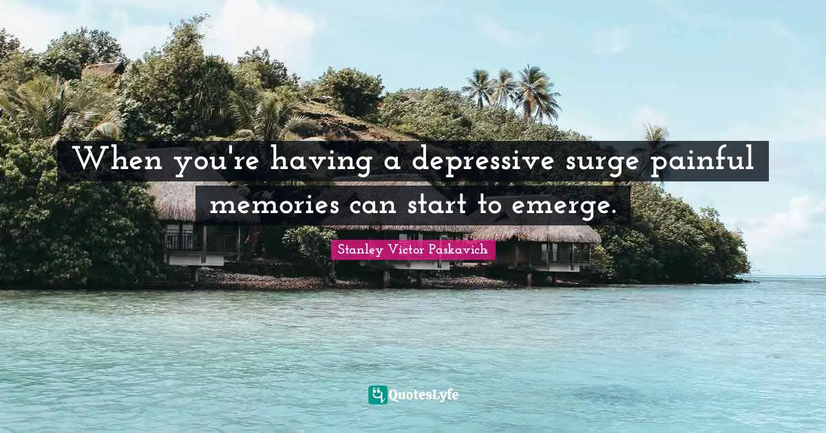 When you're having a depressive surge painful memories can start to emerge.