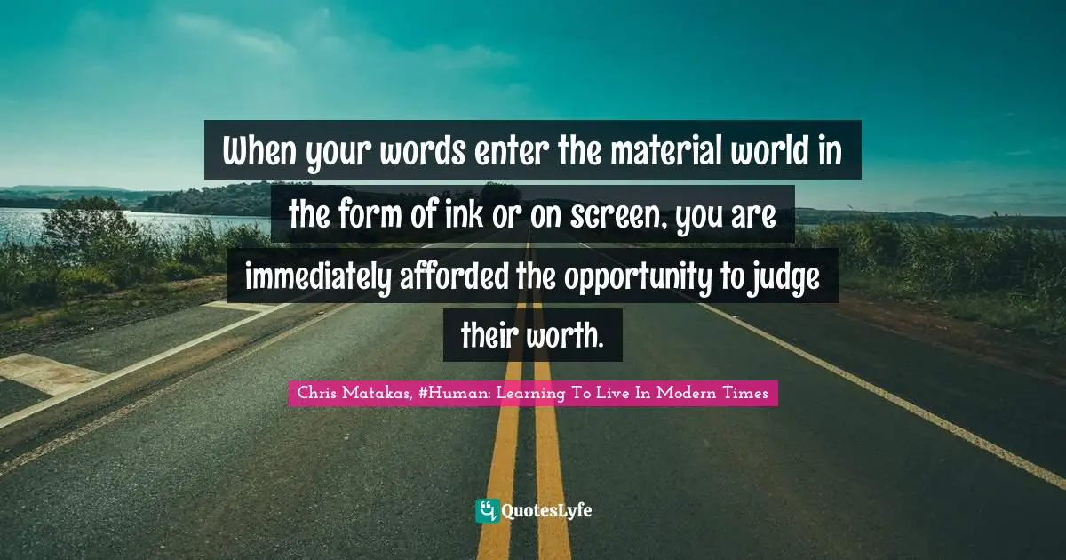 When your words enter the material world in the form of ink or on screen, you are immediately afforded the opportunity to judge their worth.