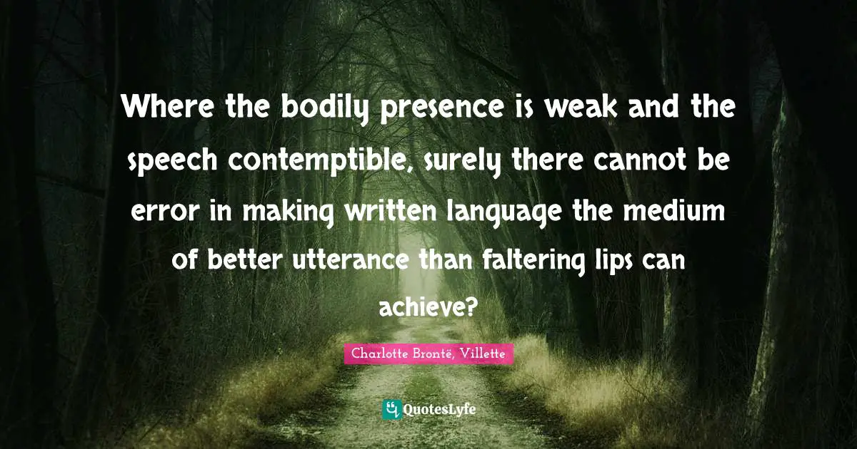 Where the bodily presence is weak and the speech contemptible, surely there cannot be error in making written language the medium of better utterance than faltering lips can achieve?
