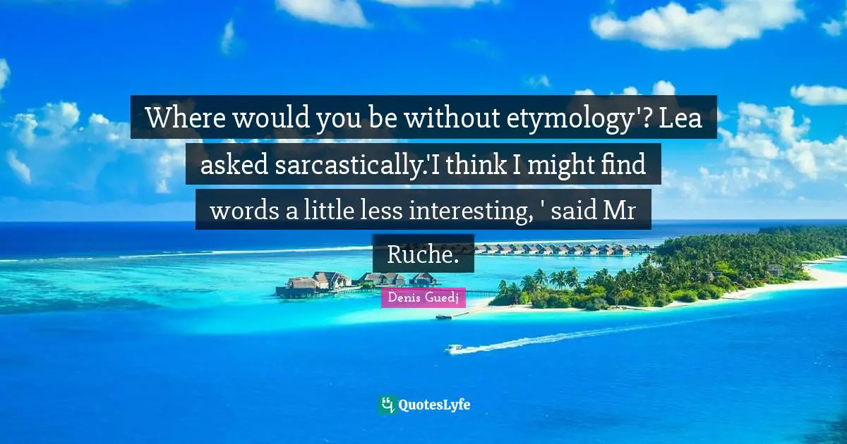 Where would you be without etymology'? Lea asked sarcastically.'I think I might find words a little less interesting, ' said Mr Ruche.