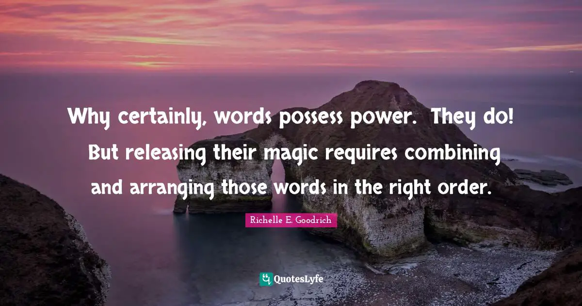 Why certainly, words possess power.  They do!  But releasing their magic requires combining and arranging those words in the right order.