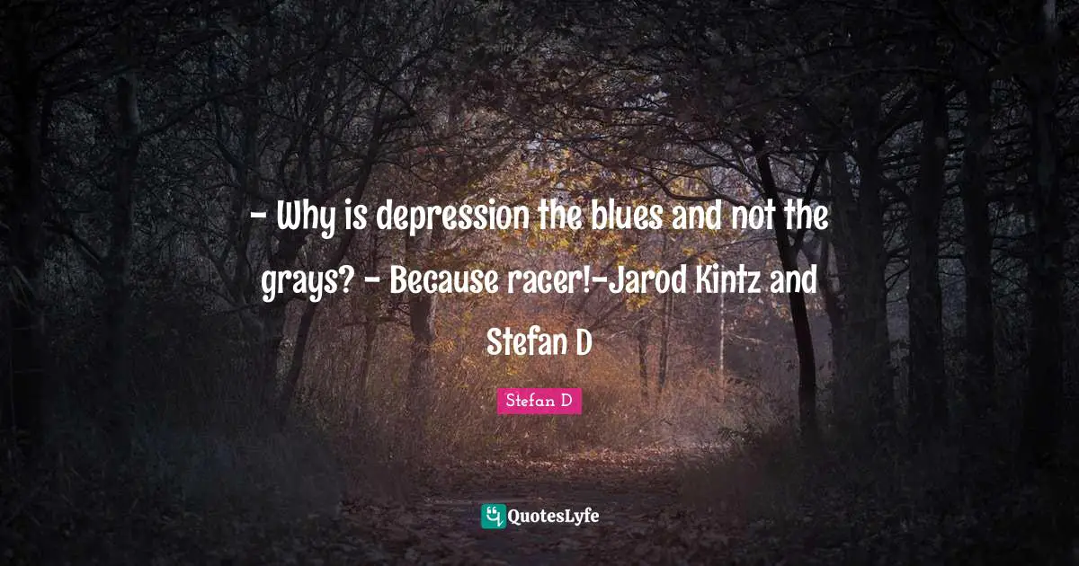 - Why is depression the blues and not the grays? - Because racer!-Jarod Kintz and Stefan D