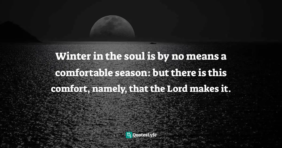 Winter in the soul is by no means a comfortable season: but there is this comfort, namely, that the Lord makes it.