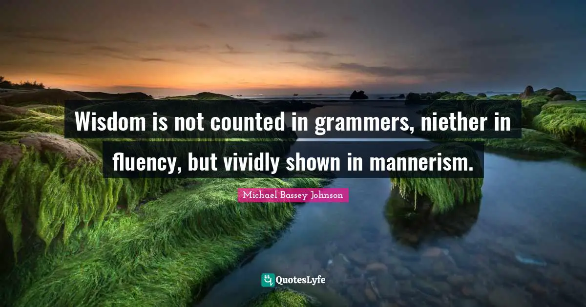 Wisdom is not counted in grammers, niether in fluency, but vividly shown in mannerism.