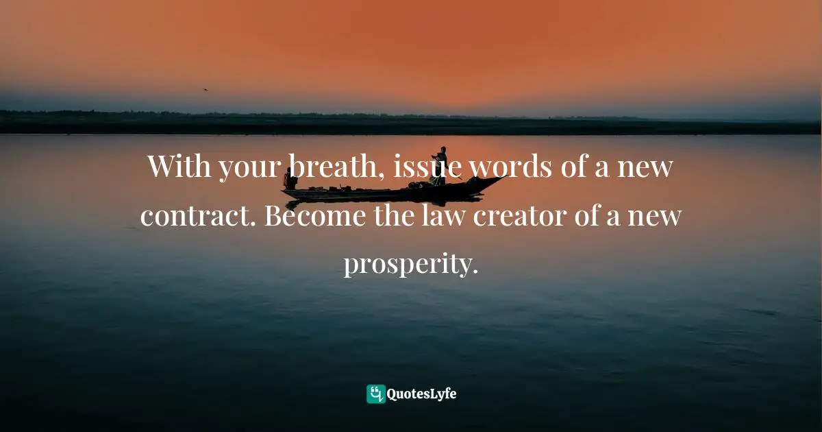 With your breath, issue words of a new contract. Become the law creator of a new prosperity.