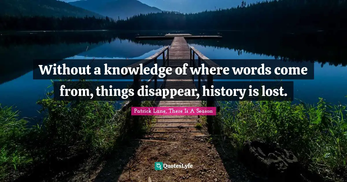 ‎Without a knowledge of where words come from, things disappear, history is lost.