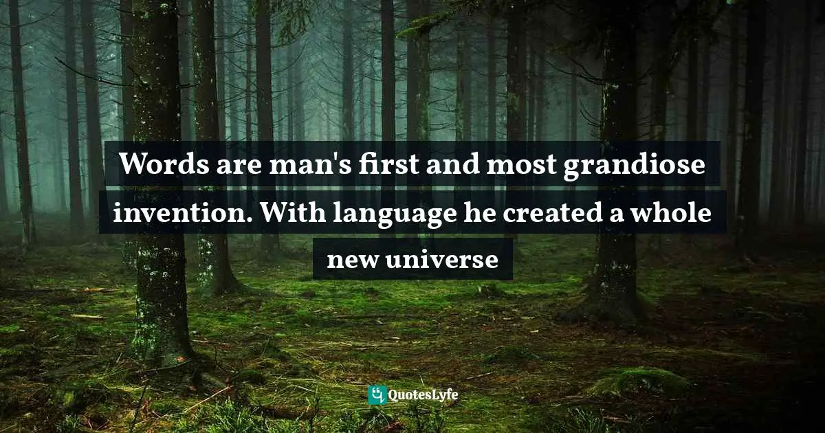 Words are man's first and most grandiose invention. With language he created a whole new universe