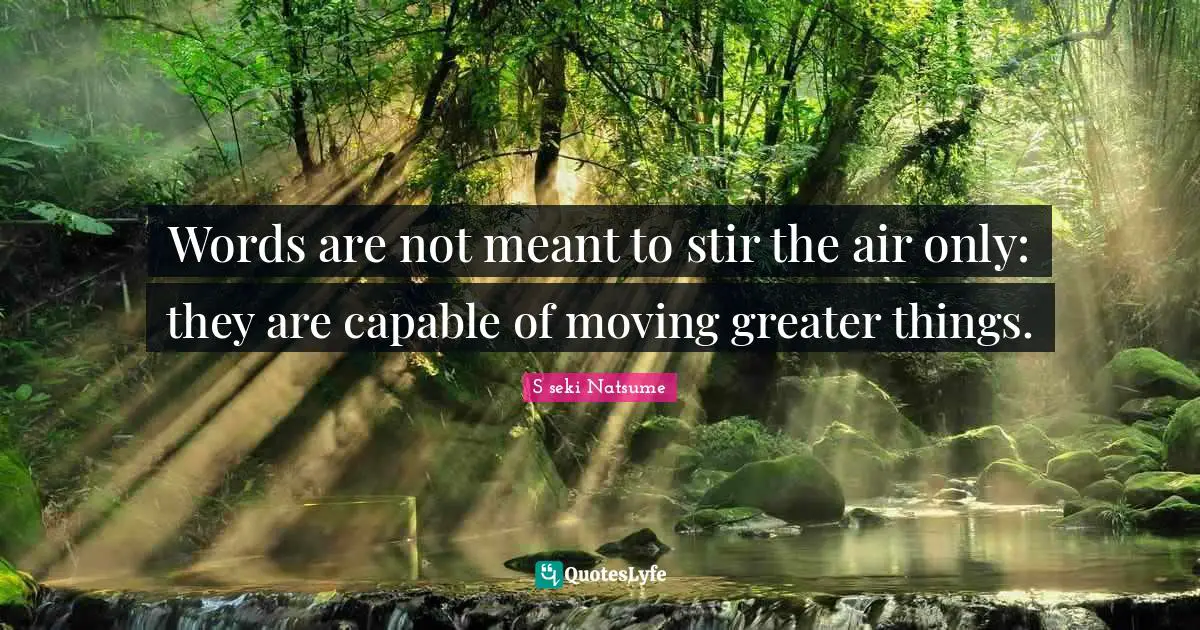 Words are not meant to stir the air only: they are capable of moving greater things.