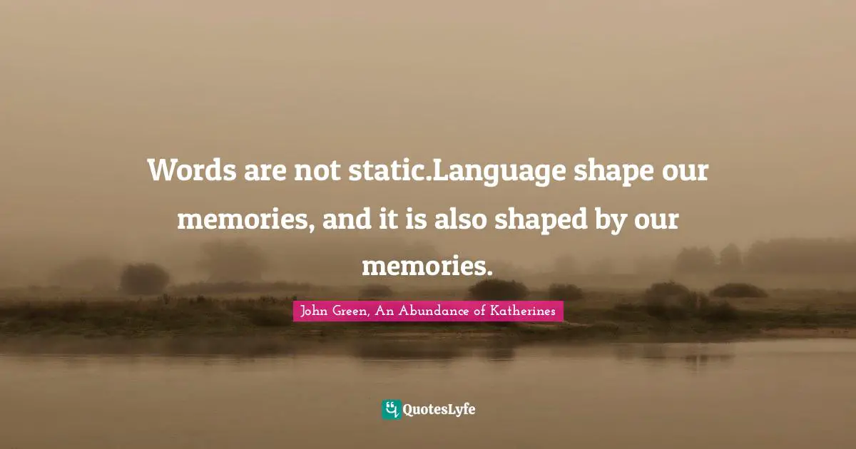 Words are not static.Language shape our memories, and it is also shaped by our memories.