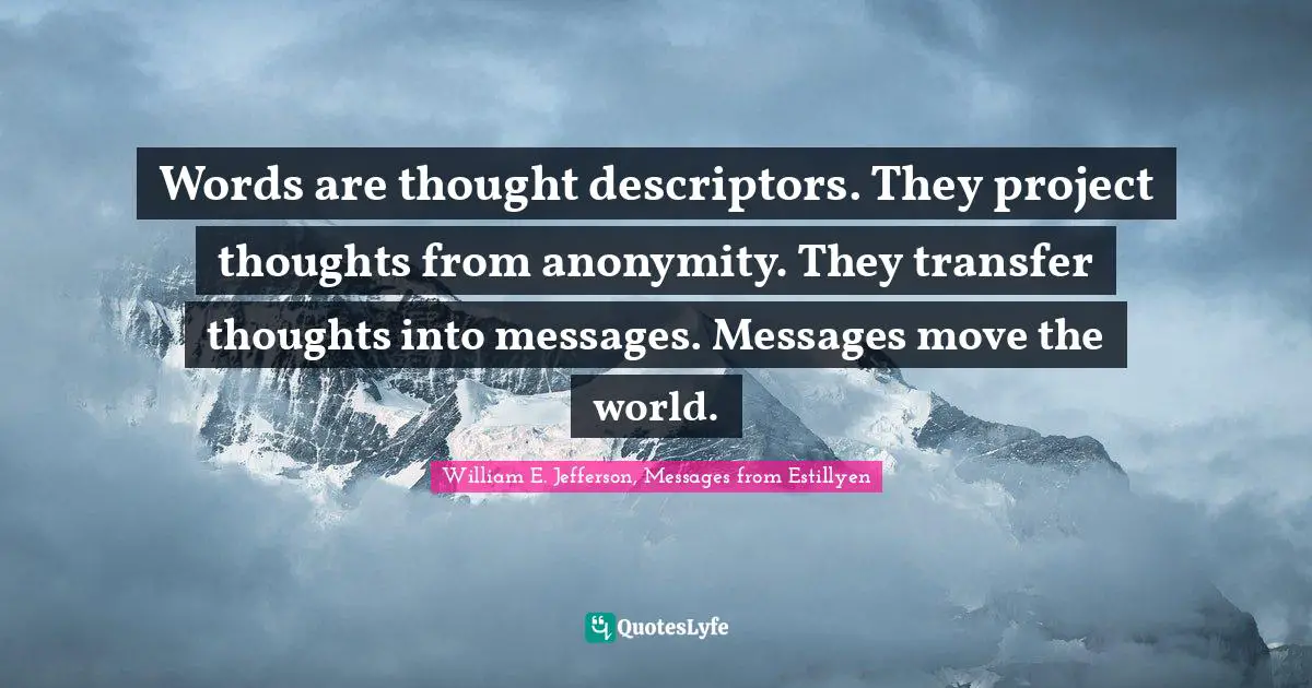 Words are thought descriptors. They project thoughts from anonymity. They transfer thoughts into messages. Messages move the world.