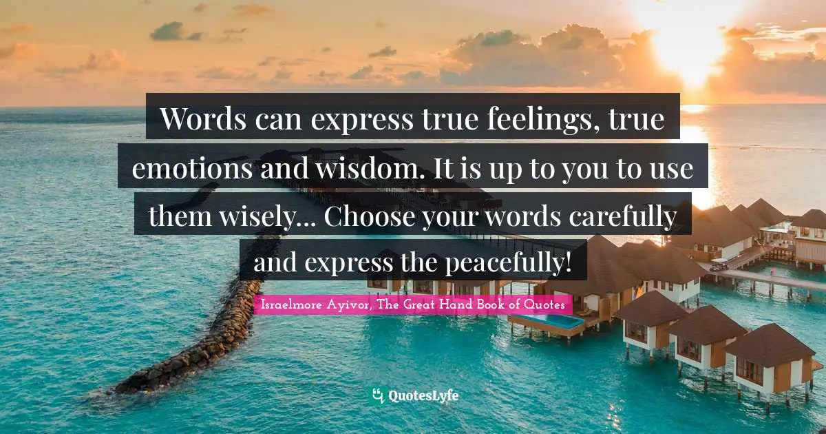 Words can express true feelings, true emotions and wisdom. It is up to you to use them wisely... Choose your words carefully and express the peacefully!