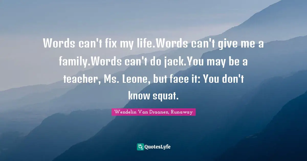 Words can't fix my life.Words can't give me a family.Words can't do jack.You may be a teacher, Ms. Leone, but face it: You don't know squat.