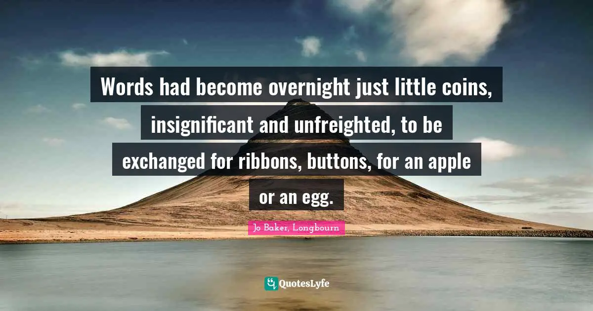 Words had become overnight just little coins, insignificant and unfreighted, to be exchanged for ribbons, buttons, for an apple or an egg.