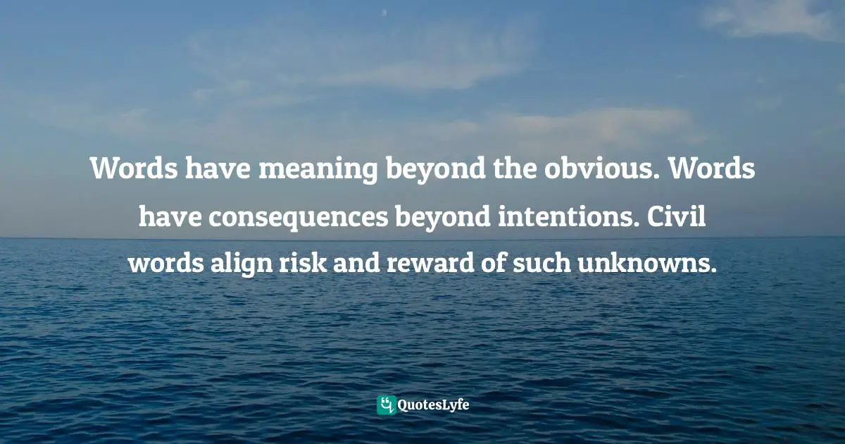 Words have meaning beyond the obvious. Words have consequences beyond intentions. Civil words align risk and reward of such unknowns.