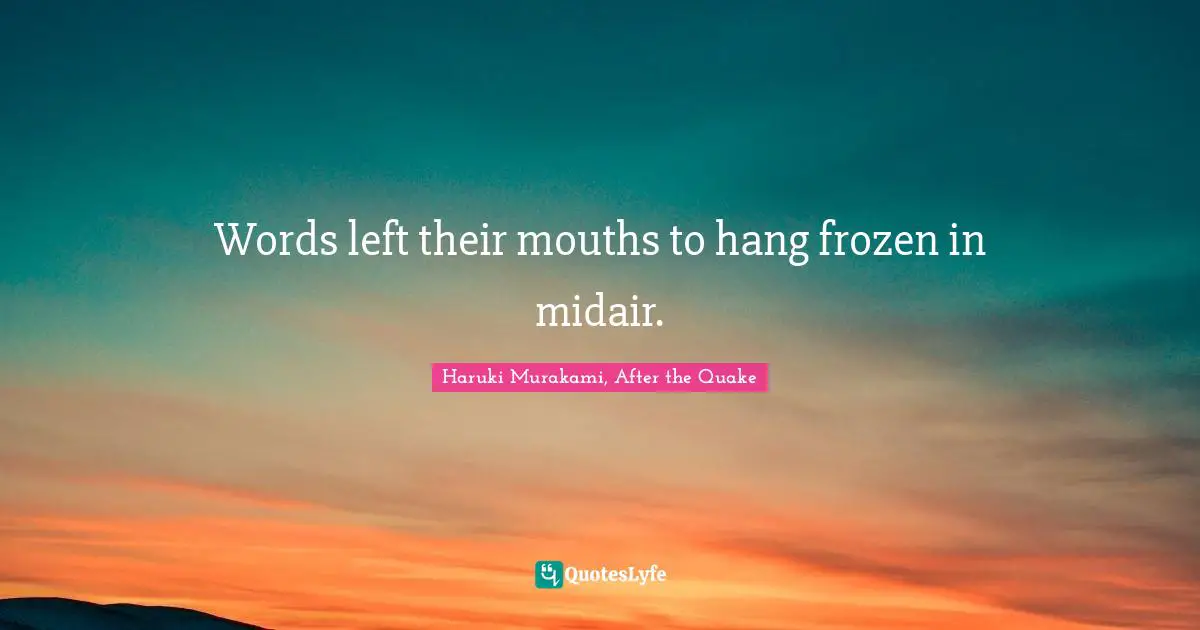 Words left their mouths to hang frozen in midair.
