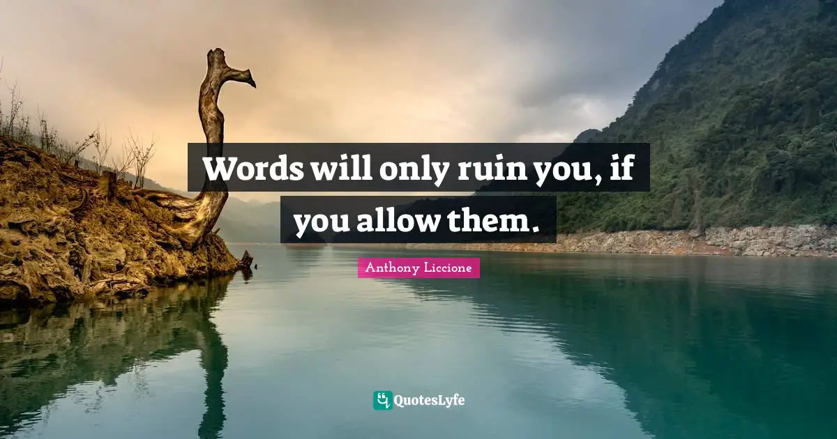 Words will only ruin you, if you allow them.
