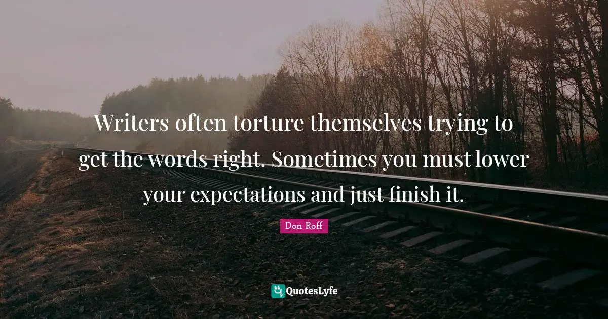 Writing Process Quotes: "Writers often torture themselves trying to get the words right. Sometimes you must lower your expectations and just finish it."