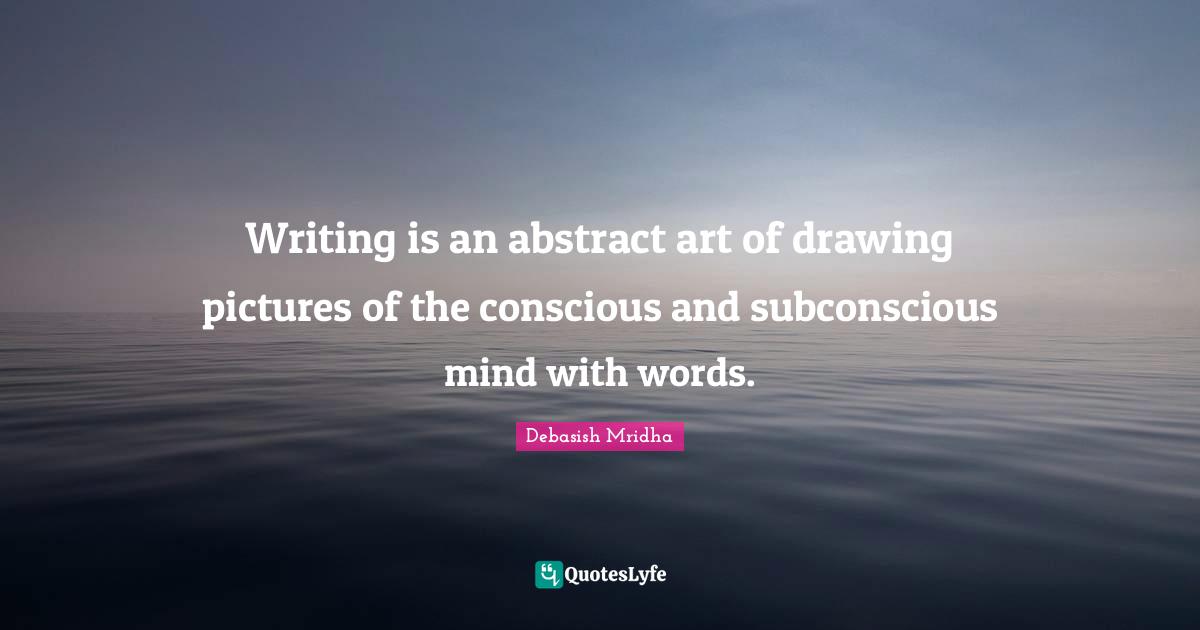 Writing is an abstract art of drawing pictures of the conscious and subconscious mind with words.