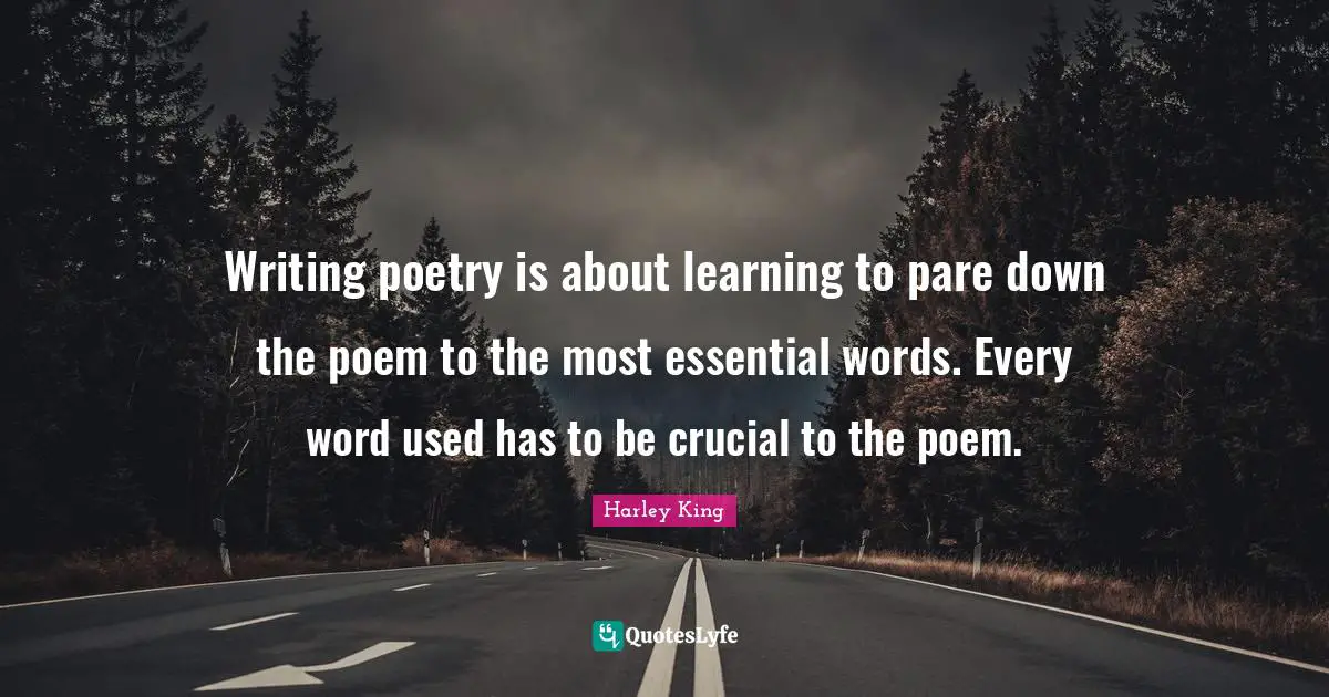Writing poetry is about learning to pare down the poem to the most essential words. Every word used has to be crucial to the poem.