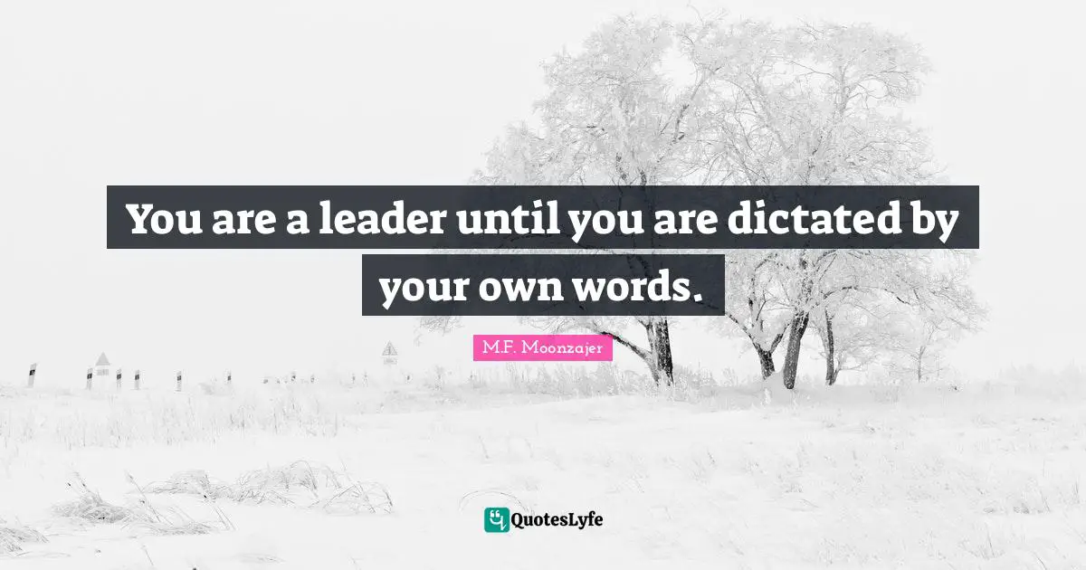 You are a leader until you are dictated by your own words.