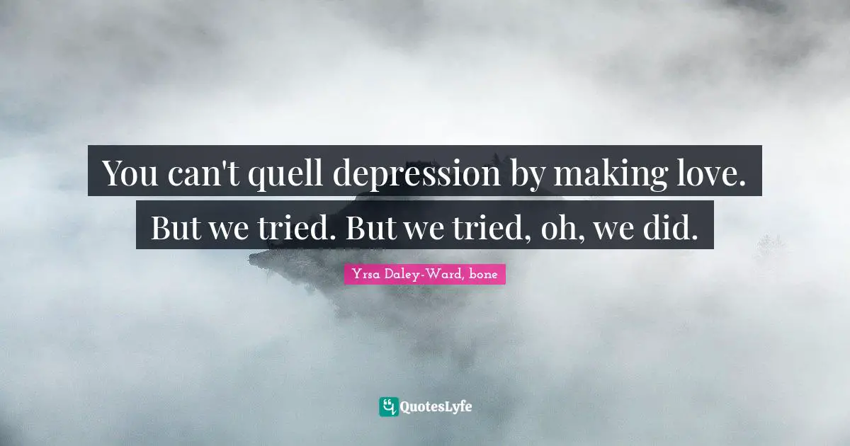 You can't quell depression by making love. But we tried. But we tried, oh, we did.