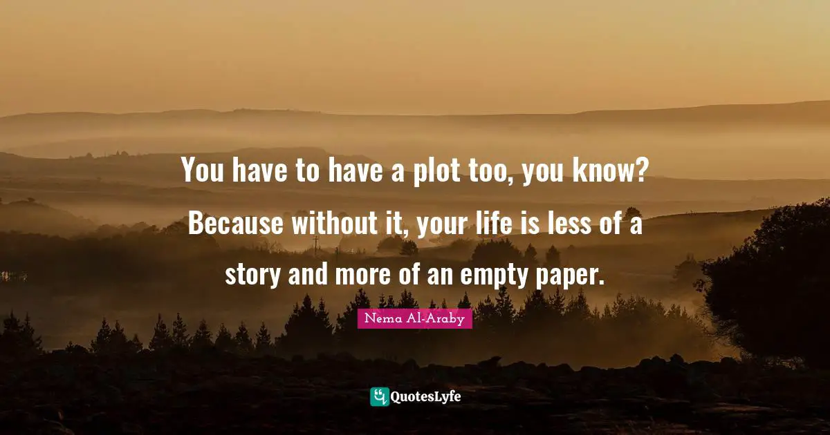 You have to have a plot too, you know? Because without it, your life is less of a story and more of an empty paper.