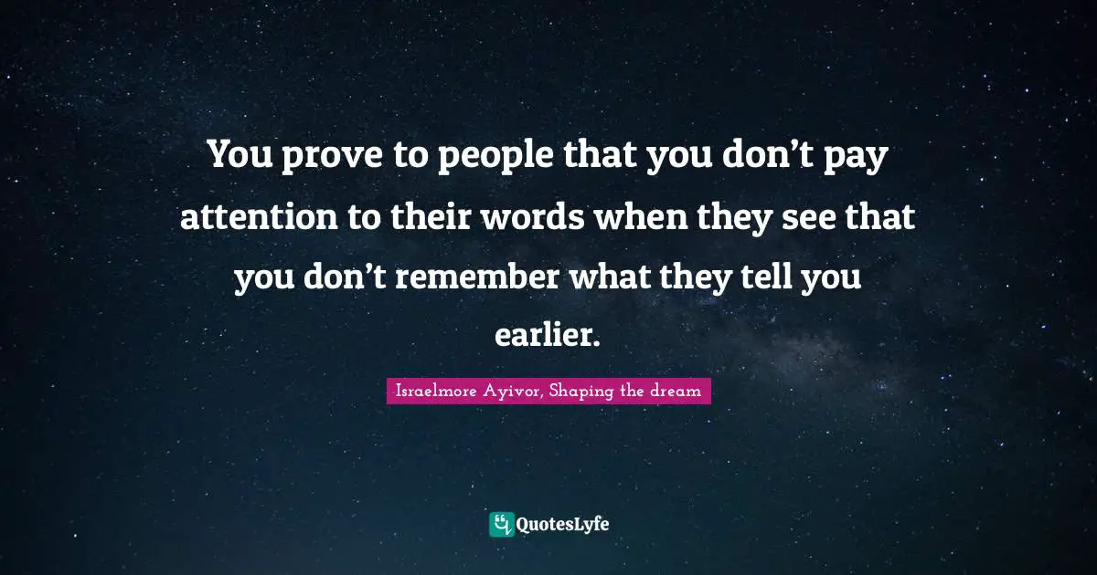 You prove to people that you don’t pay attention to their words when they see that you don’t remember what they tell you earlier.