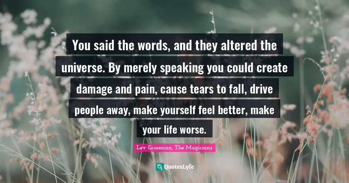 You said the words, and they altered the universe. By merely speaking you could create damage and pain, cause tears to fall, drive people away, make yourself feel better, make your life worse.