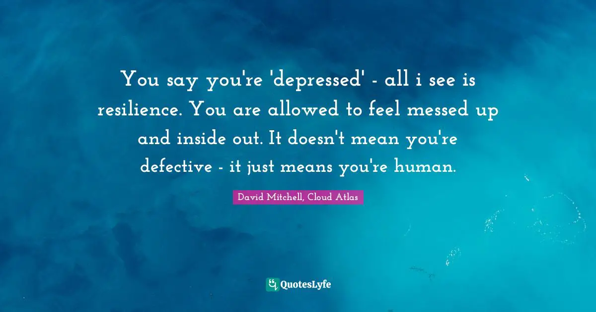 You say you're 'depressed' - all i see is resilience. You are allowed to feel messed up and inside out. It doesn't mean you're defective - it just means you're human.