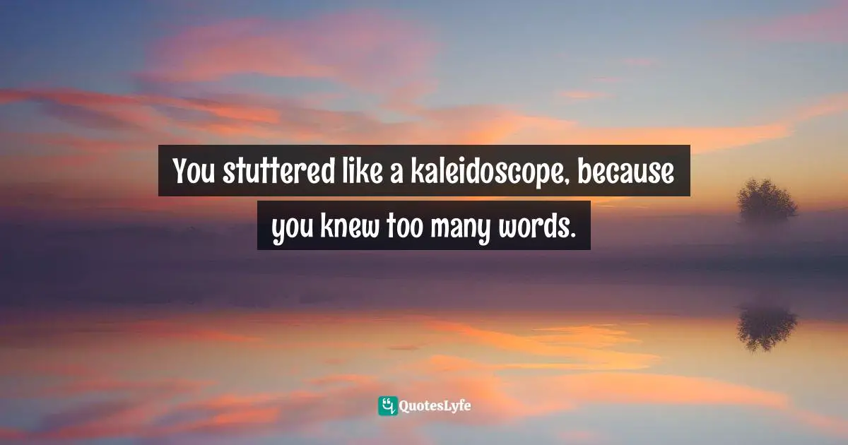 You stuttered like a kaleidoscope, because you knew too many words.