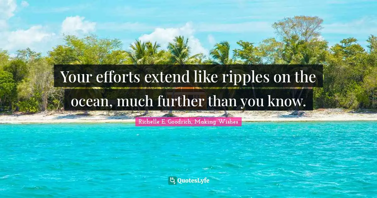 Your efforts extend like ripples on the ocean, much further than you know.