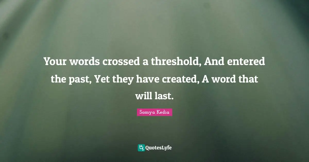 Your words crossed a threshold, And entered the past, Yet they have created, A word that will last.