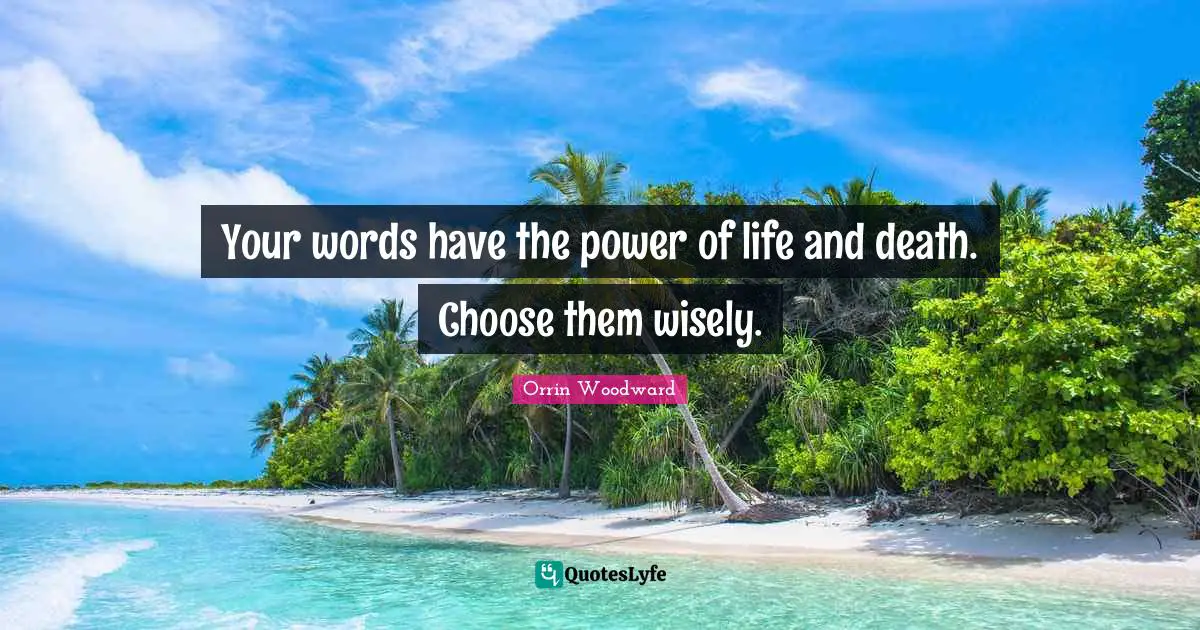 Your words have the power of life and death. Choose them wisely.