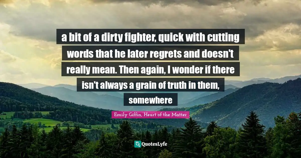 a bit of a dirty fighter, quick with cutting words that he later regrets and doesn't really mean. Then again, I wonder if there isn't always a grain of truth in them, somewhere