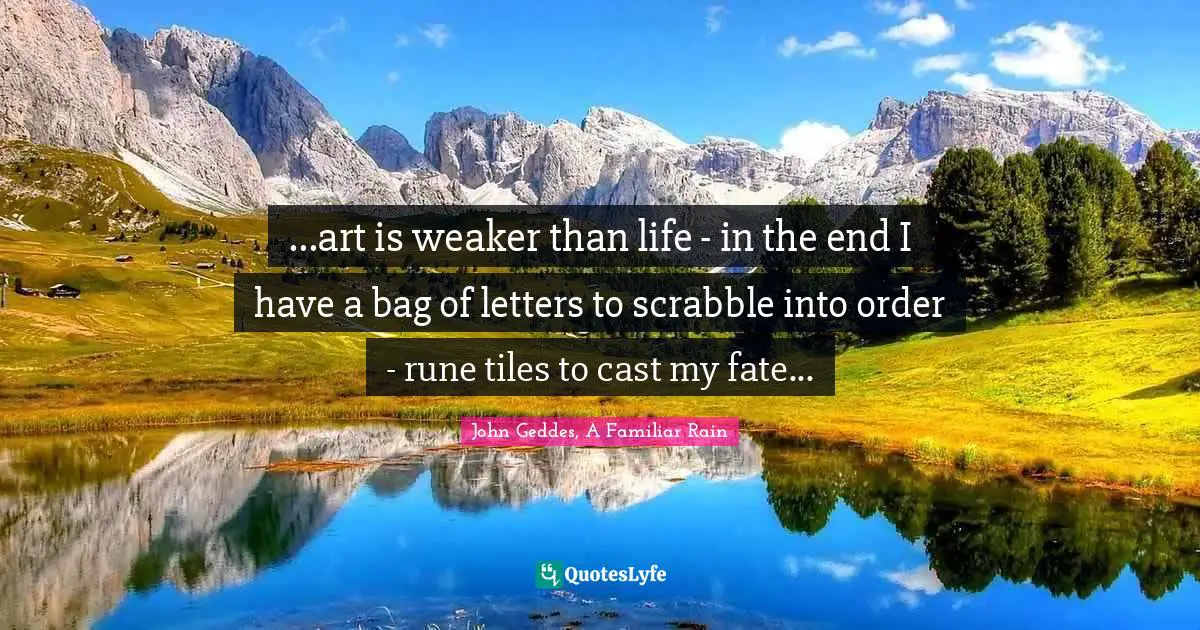 John Geddes, A Familiar Rain Quotes: ...art is weaker than life - in the end I have a bag of letters to scrabble into order - rune tiles to cast my fate...