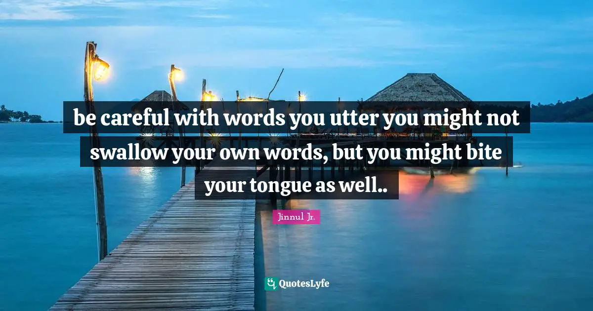 be careful with words you utter you might not swallow your own words, but you might bite your tongue as well..