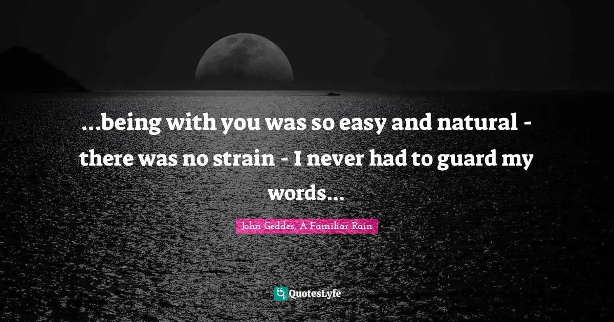 ...being with you was so easy and natural - there was no strain - I never had to guard my words...