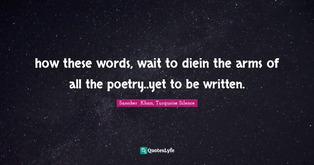 how these words, wait to diein the arms of all the poetry..yet to be written.