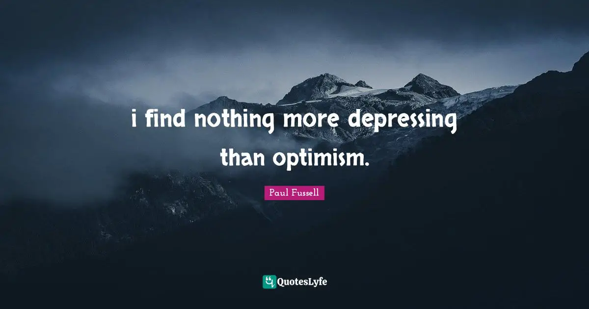 i find nothing more depressing than optimism.