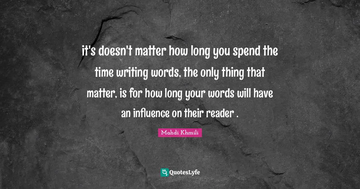 it's doesn't matter how long you spend the time writing words, the only thing that matter, is for how long your words will have an influence on their reader .