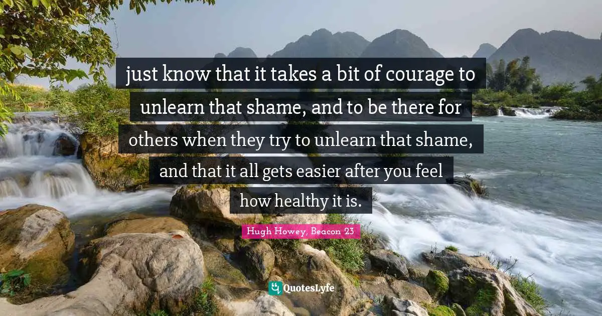just know that it takes a bit of courage to unlearn that shame, and to be there for others when they try to unlearn that shame, and that it all gets easier after you feel how healthy it is.