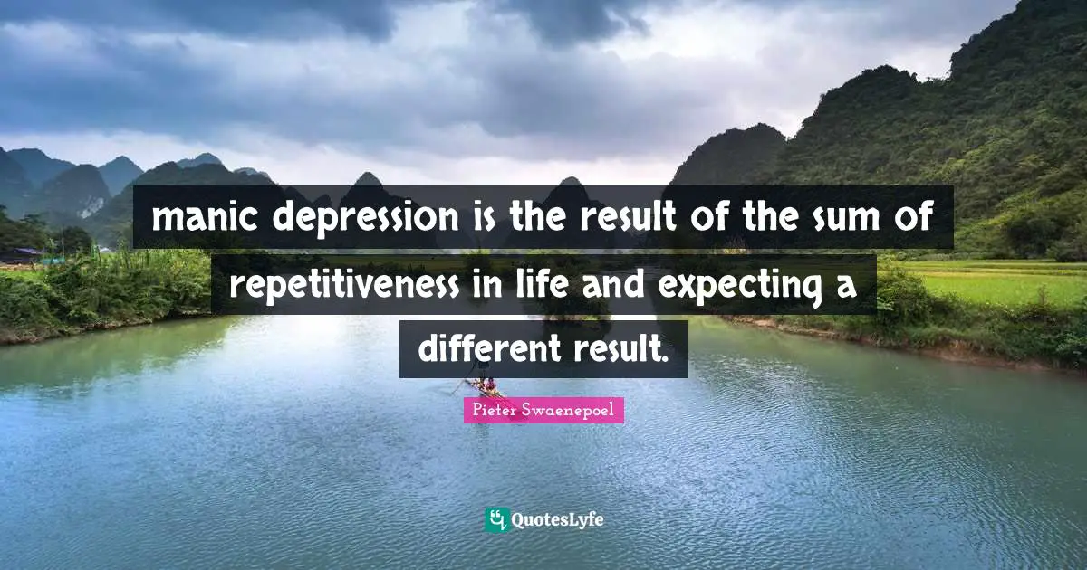 manic depression is the result of the sum of repetitiveness in life and expecting a different result.