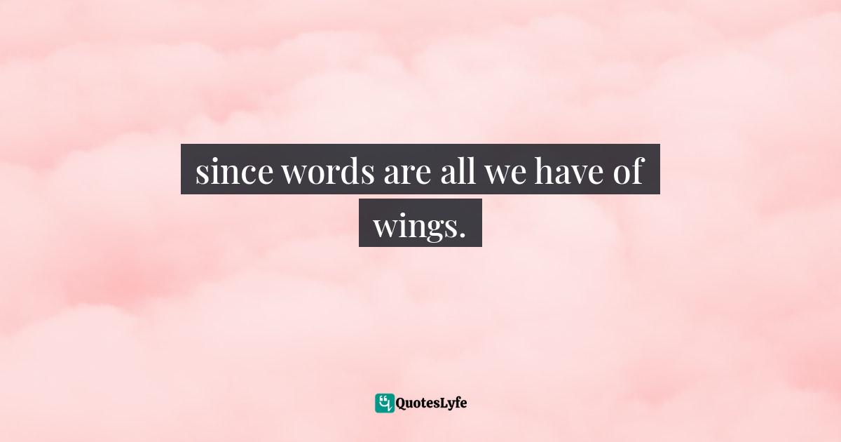 since words are all we have of wings.