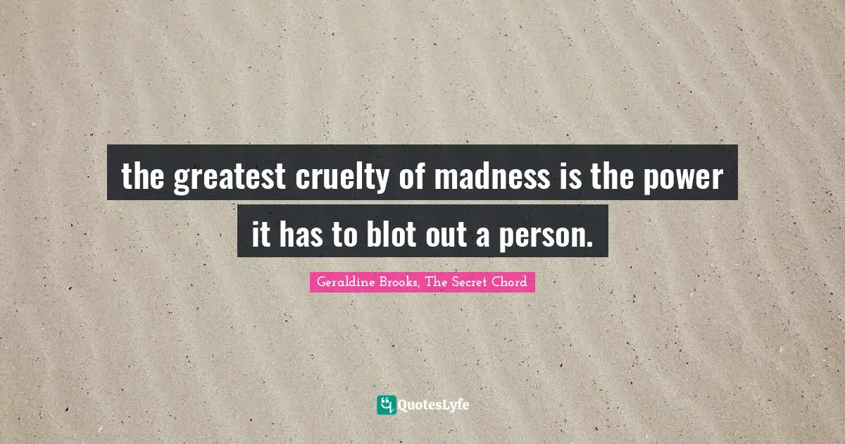 the greatest cruelty of madness is the power it has to blot out a person.