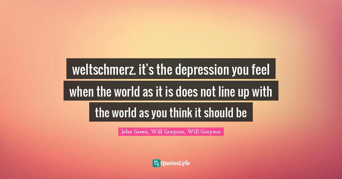 John Green, Will Grayson, Will Grayson Quotes: "weltschmerz. it's the depression you feel when the world as it is does not line up with the world as you think it should be"