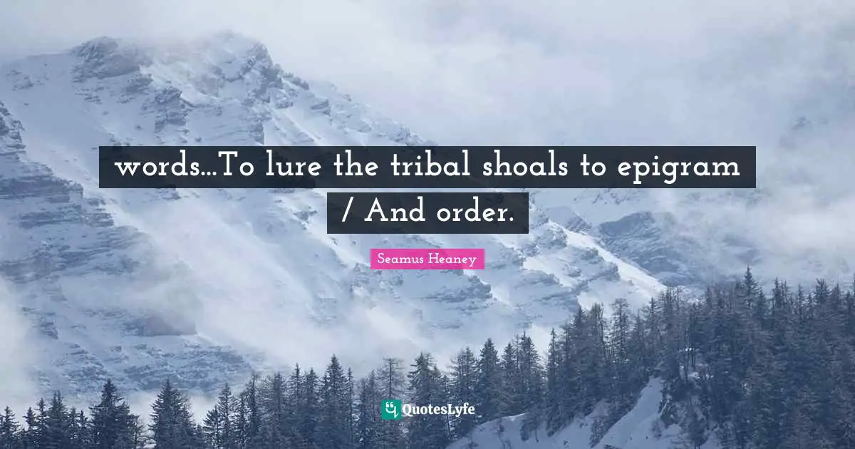 words...To lure the tribal shoals to epigram / And order.